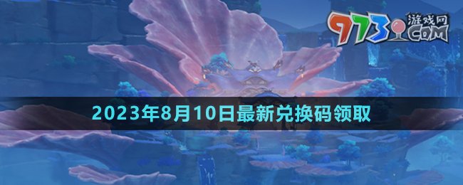 《原神》2023年8月10日最新兌換碼領(lǐng)取