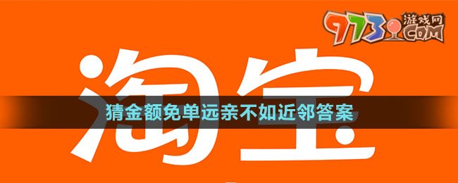 《淘寶》猜金額免單遠親不如近鄰答案